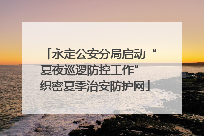 永定公安分局启动“夏夜巡逻防控工作” 织密夏季治安防护网