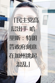 民主党高层出手 哈里斯：特朗普政府刻意在加州挑起混乱