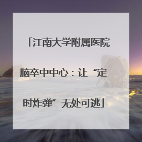江南大学附属医院脑卒中中心：让“定时炸弹”无处可逃