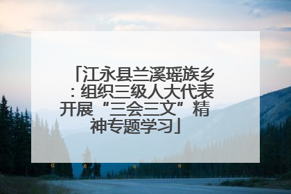 江永县兰溪瑶族乡：组织三级人大代表开展“三会三文”精神专题学习