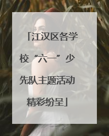 江汉区各学校“六一”少先队主题活动精彩纷呈