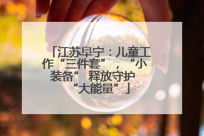 江苏阜宁：儿童工作“三件套”，“小装备” 释放守护 “大能量”