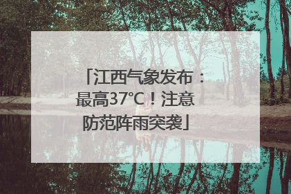 江西气象发布：最高37℃！注意防范阵雨突袭