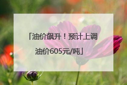 油价飙升！预计上调油价605元/吨