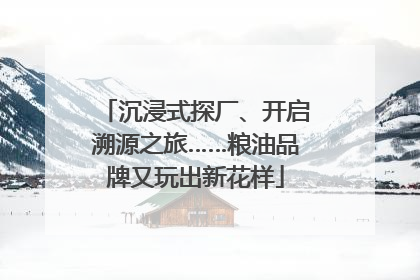 沉浸式探厂、开启溯源之旅……粮油品牌又玩出新花样