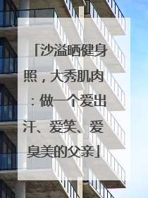 沙溢晒健身照，大秀肌肉：做一个爱出汗、爱笑、爱臭美的父亲