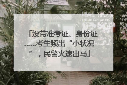 没带准考证、身份证……考生频出“小状况”，民警火速出马