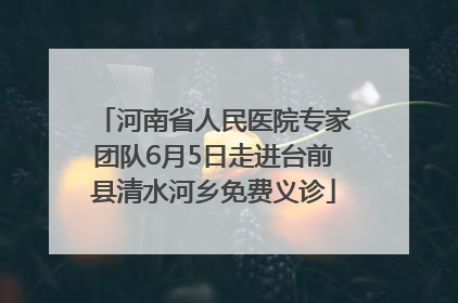河南省人民医院专家团队6月5日走进台前县清水河乡免费义诊