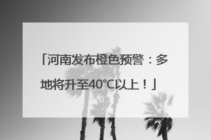 河南发布橙色预警：多地将升至40℃以上！