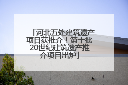河北五处建筑遗产项目获推介！第十批20世纪建筑遗产推介项目出炉