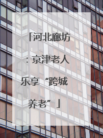 河北廊坊：京津老人乐享“跨城养老”
