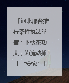 河北邢台推行柔性执法举措：下绣花功夫，为流动摊主“安家”