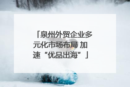 泉州外贸企业多元化市场布局 加速“优品出海”