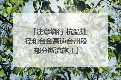 注意绕行 杭温捷径和台金高速台州段部分断流施工