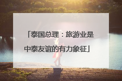 泰国总理：旅游业是中泰友谊的有力象征