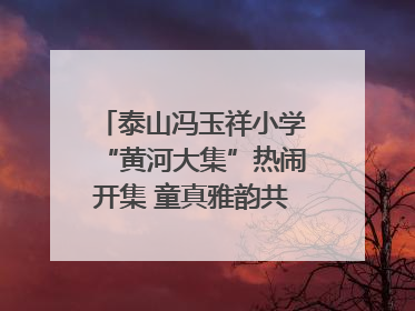 泰山冯玉祥小学“黄河大集”热闹开集 童真雅韵共谱文化华章