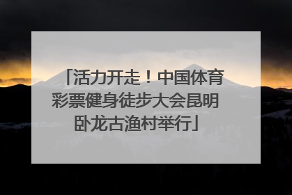 活力开走！中国体育彩票健身徒步大会昆明卧龙古渔村举行