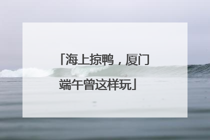 海上掠鸭，厦门端午曾这样玩