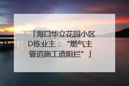 海口华立花园小区D栋业主：“燃气主管道施工遭阻拦”