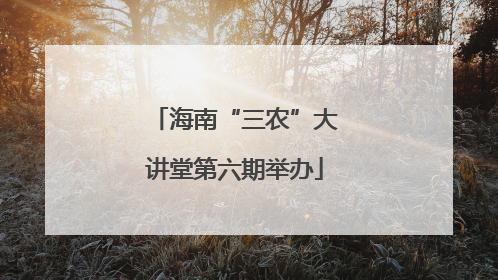 海南“三农”大讲堂第六期举办
