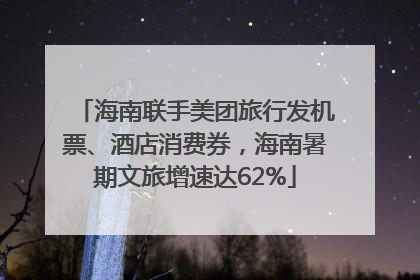 海南联手美团旅行发机票、酒店消费券，海南暑期文旅增速达62%
