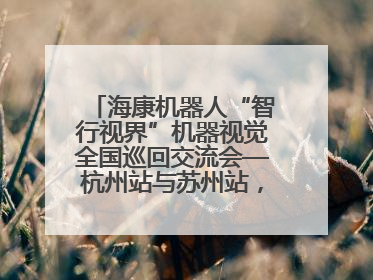 海康机器人“智行视界”机器视觉全国巡回交流会—杭州站与苏州站，圆满召开