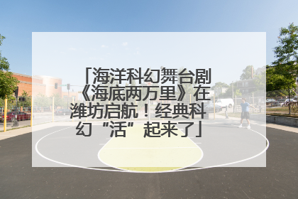 海洋科幻舞台剧《海底两万里》在潍坊启航！经典科幻“活”起来了