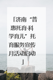 济南“普惠托育·科学育儿”托育服务宣传月活动启动