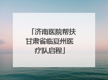 济南医院帮扶甘肃省临夏州医疗队启程
