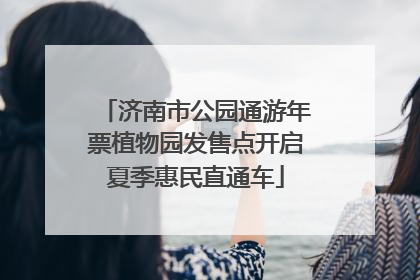 济南市公园通游年票植物园发售点开启夏季惠民直通车