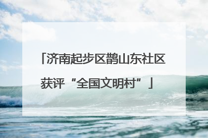 济南起步区鹊山东社区获评“全国文明村”