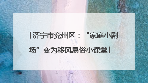 济宁市兖州区：“家庭小剧场”变为移风易俗小课堂