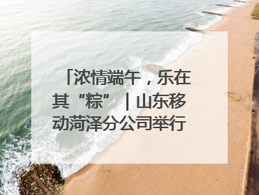 浓情端午，乐在其“粽”｜山东移动菏泽分公司举行端午节主题活动