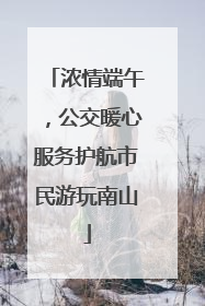 浓情端午，公交暖心服务护航市民游玩南山