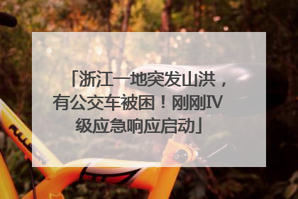 浙江一地突发山洪，有公交车被困！刚刚Ⅳ级应急响应启动
