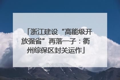 浙江建设“高能级开放强省”再落一子：衢州综保区封关运作