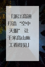 浙江高速打造“空中天眼” 让千米高山施工看得见
