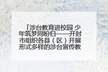 涉台教育进校园 少年筑梦同盼归——开封市组织各县（区）开展形式多样的涉台宣传教育进校园活动
