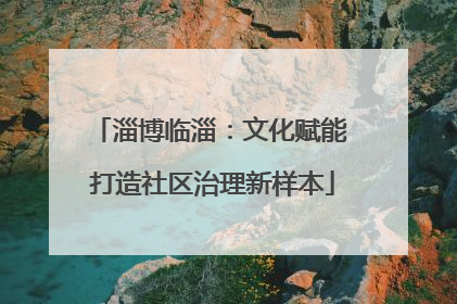 淄博临淄：文化赋能 打造社区治理新样本