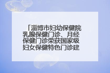 淄博市妇幼保健院乳腺保健门诊、月经保健门诊荣获国家级妇女保健特色门诊建设单位荣誉称号