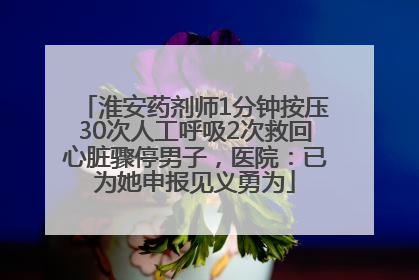 淮安药剂师1分钟按压30次人工呼吸2次救回心脏骤停男子，医院：已为她申报见义勇为