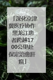 深化京津冀医疗协作 黑龙江患者跨越1700公里赴保定治愈肝癌