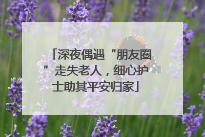 深夜偶遇“朋友圈”走失老人，细心护士助其平安归家