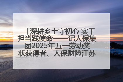 深耕乡土守初心 实干担当践使命——记人保集团2025年五一劳动奖状获得者、人保财险江苏南通海安支公司