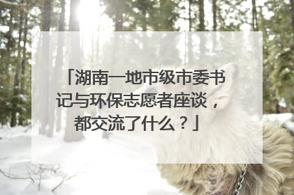 湖南一地市级市委书记与环保志愿者座谈，都交流了什么？