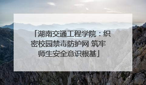 湖南交通工程学院：织密校园禁毒防护网 筑牢师生安全意识根基