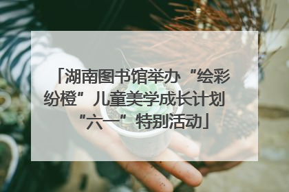 湖南图书馆举办“绘彩纷橙”儿童美学成长计划“六一”特别活动