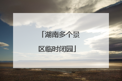 湖南多个景区临时闭园