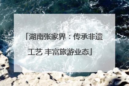 湖南张家界：传承非遗工艺 丰富旅游业态