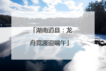 湖南道县：龙舟竞渡迎端午